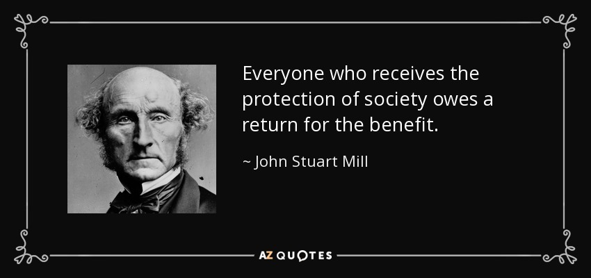 Everyone who receives the protection of society owes a return for the benefit. - John Stuart Mill