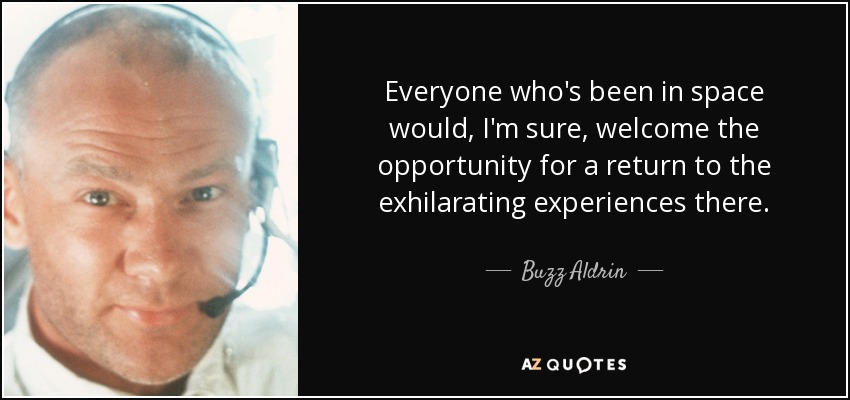 Everyone who's been in space would, I'm sure, welcome the opportunity for a return to the exhilarating experiences there. - Buzz Aldrin
