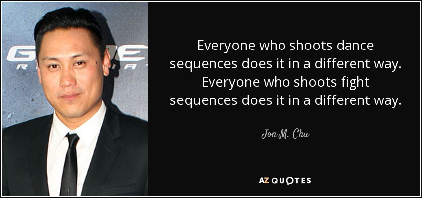 Everyone who shoots dance sequences does it in a different way. Everyone who shoots fight sequences does it in a different way. - Jon M. Chu