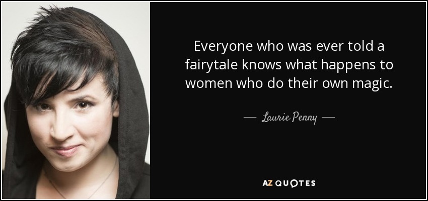 Everyone who was ever told a fairytale knows what happens to women who do their own magic. - Laurie Penny