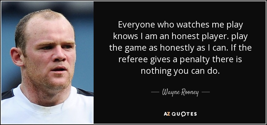 Everyone who watches me play knows I am an honest player. play the game as honestly as I can. If the referee gives a penalty there is nothing you can do. - Wayne Rooney