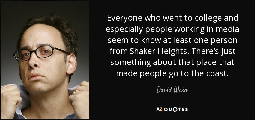 Everyone who went to college and especially people working in media seem to know at least one person from Shaker Heights. There's just something about that place that made people go to the coast. - David Wain