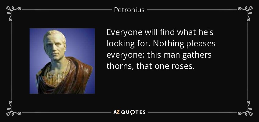 Everyone will find what he's looking for. Nothing pleases everyone: this man gathers thorns, that one roses. - Petronius