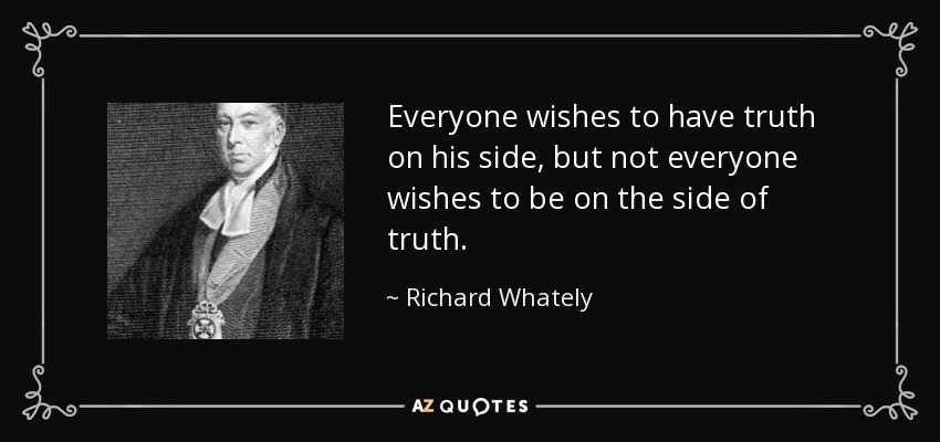 Everyone wishes to have truth on his side, but not everyone wishes to be on the side of truth. - Richard Whately