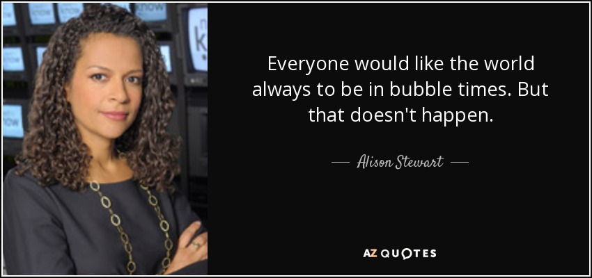 Everyone would like the world always to be in bubble times. But that doesn't happen. - Alison Stewart