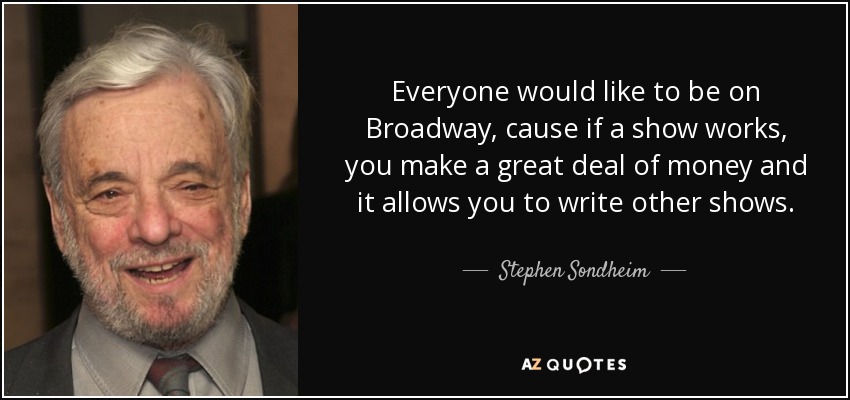 Everyone would like to be on Broadway, cause if a show works, you make a great deal of money and it allows you to write other shows. - Stephen Sondheim