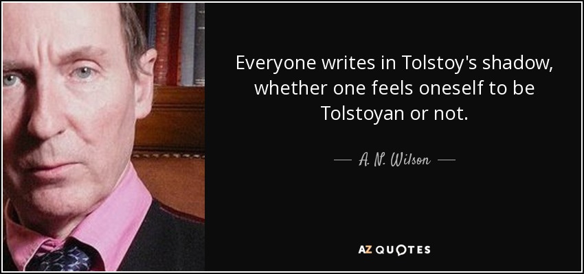 Everyone writes in Tolstoy's shadow, whether one feels oneself to be Tolstoyan or not. - A. N. Wilson