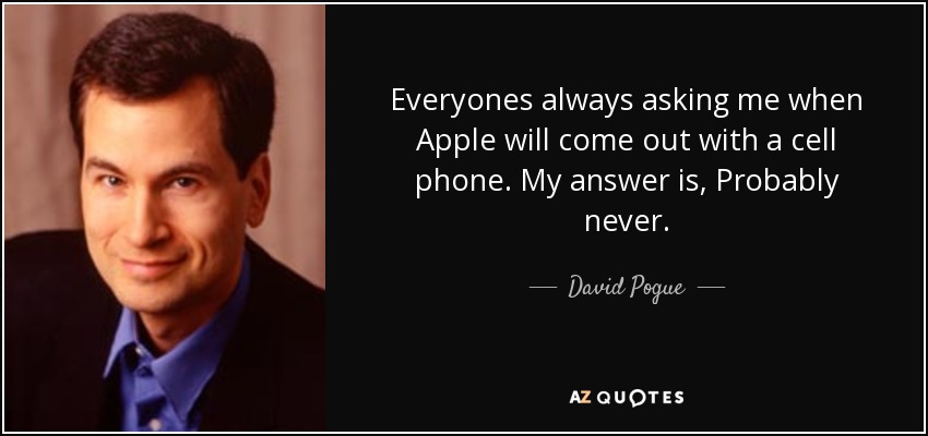 Everyones always asking me when Apple will come out with a cell phone. My answer is, Probably never. - David Pogue