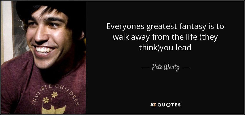 Everyones greatest fantasy is to walk away from the life (they think)you lead - Pete Wentz