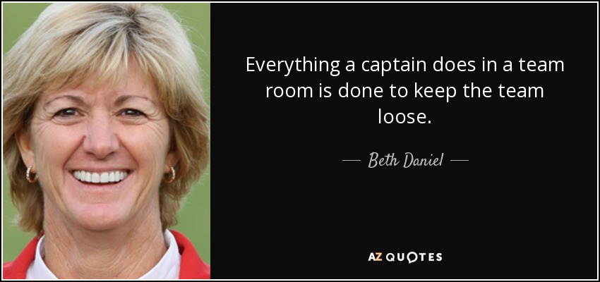 Everything a captain does in a team room is done to keep the team loose. - Beth Daniel