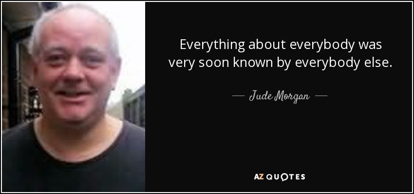 Everything about everybody was very soon known by everybody else. - Jude Morgan