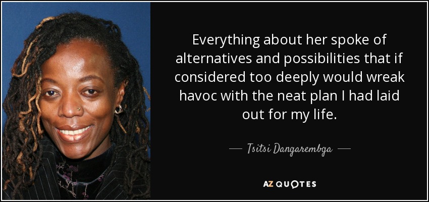 Everything about her spoke of alternatives and possibilities that if considered too deeply would wreak havoc with the neat plan I had laid out for my life. - Tsitsi Dangarembga