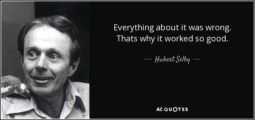 Everything about it was wrong. Thats why it worked so good. - Hubert Selby, Jr.