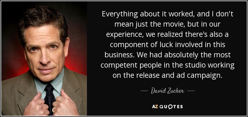Everything about it worked, and I don't mean just the movie, but in our experience, we realized there's also a component of luck involved in this business. We had absolutely the most competent people in the studio working on the release and ad campaign. - David Zucker