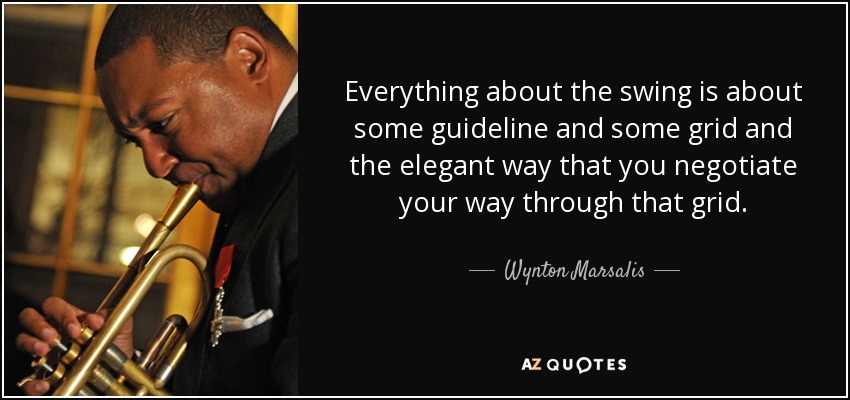 Everything about the swing is about some guideline and some grid and the elegant way that you negotiate your way through that grid. - Wynton Marsalis