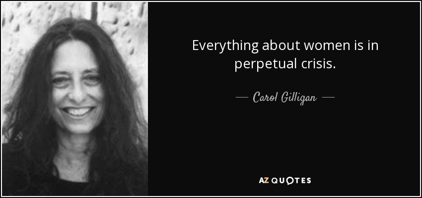 Everything about women is in perpetual crisis. - Carol Gilligan