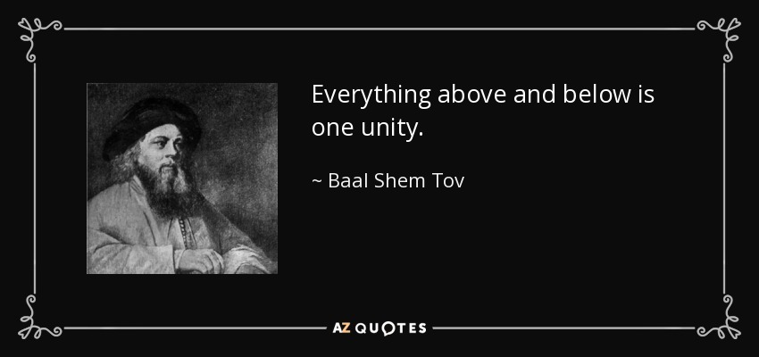 Everything above and below is one unity. - Baal Shem Tov