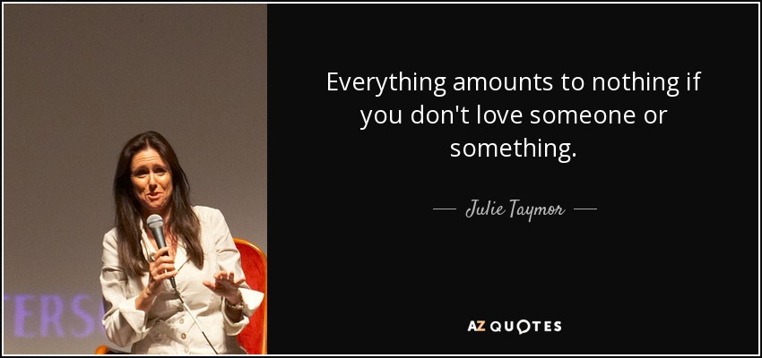 Everything amounts to nothing if you don't love someone or something. - Julie Taymor