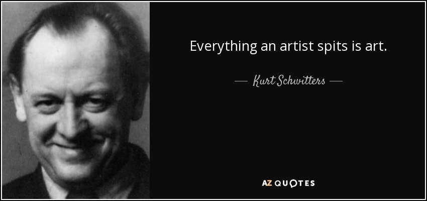Everything an artist spits is art. - Kurt Schwitters