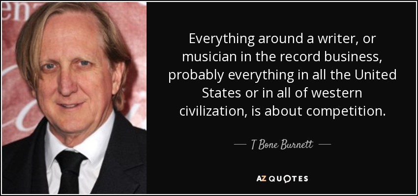 Everything around a writer, or musician in the record business, probably everything in all the United States or in all of western civilization, is about competition. - T Bone Burnett