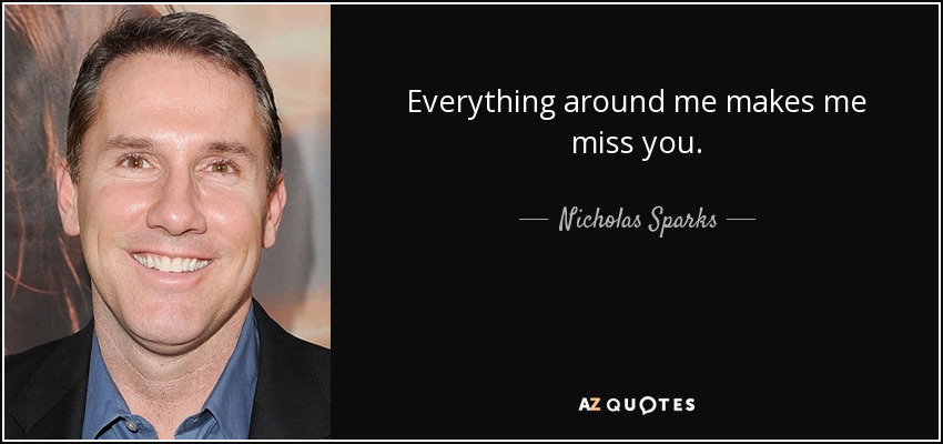 Everything around me makes me miss you. - Nicholas Sparks