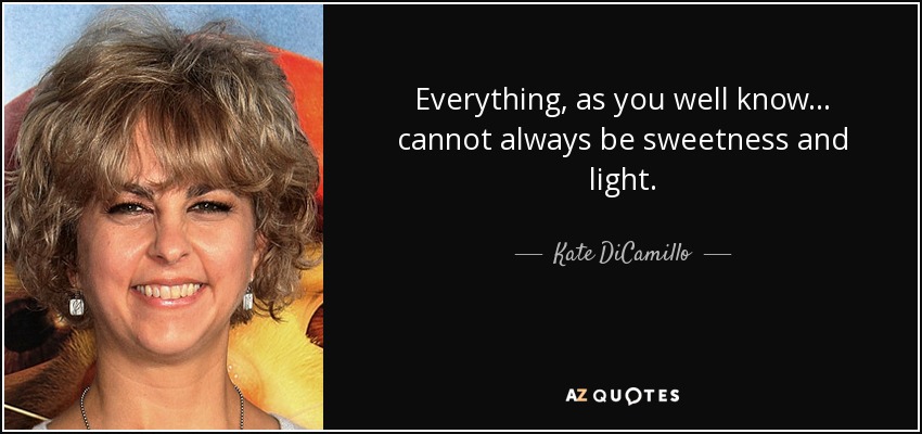 Everything, as you well know . . . cannot always be sweetness and light. - Kate DiCamillo