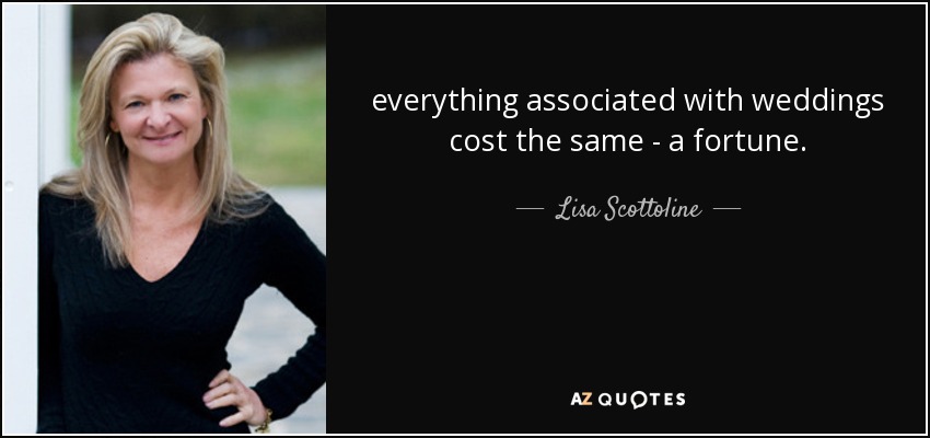 everything associated with weddings cost the same - a fortune. - Lisa Scottoline