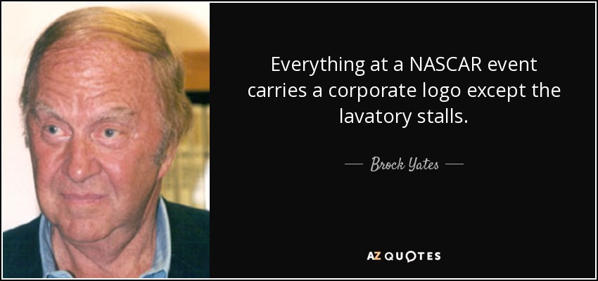 Everything at a NASCAR event carries a corporate logo except the lavatory stalls. - Brock Yates
