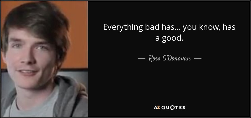 Everything bad has... you know, has a good. - Ross O'Donovan