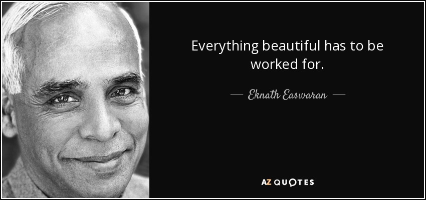 Everything beautiful has to be worked for. - Eknath Easwaran