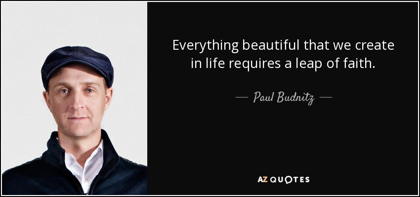 Everything beautiful that we create in life requires a leap of faith. - Paul Budnitz