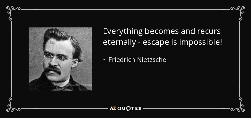 Everything becomes and recurs eternally - escape is impossible! - Friedrich Nietzsche