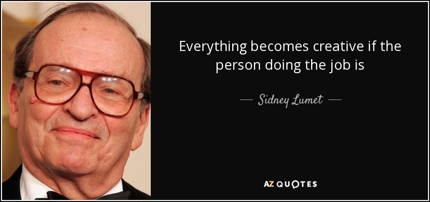 Everything becomes creative if the person doing the job is - Sidney Lumet