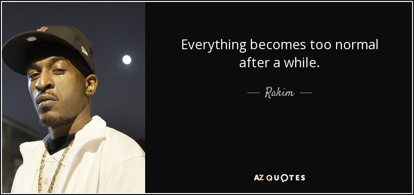Everything becomes too normal after a while. - Rakim