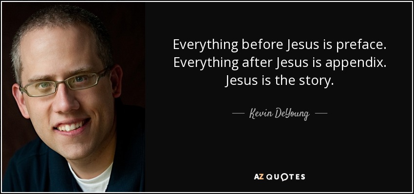 Everything before Jesus is preface. Everything after Jesus is appendix. Jesus is the story. - Kevin DeYoung
