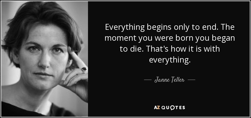 Everything begins only to end. The moment you were born you began to die. That's how it is with everything. - Janne Teller