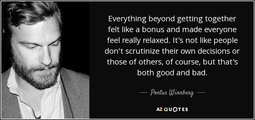Everything beyond getting together felt like a bonus and made everyone feel really relaxed. It's not like people don't scrutinize their own decisions or those of others, of course, but that's both good and bad. - Pontus Winnberg