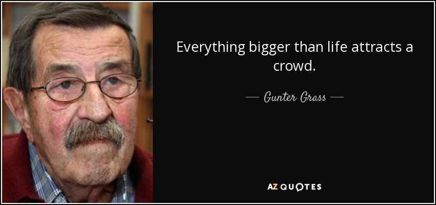 Everything bigger than life attracts a crowd. - Gunter Grass