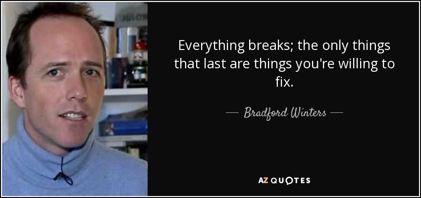 Everything breaks; the only things that last are things you're willing to fix. - Bradford Winters