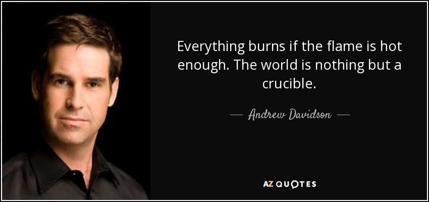 Everything burns if the flame is hot enough. The world is nothing but a crucible. - Andrew Davidson