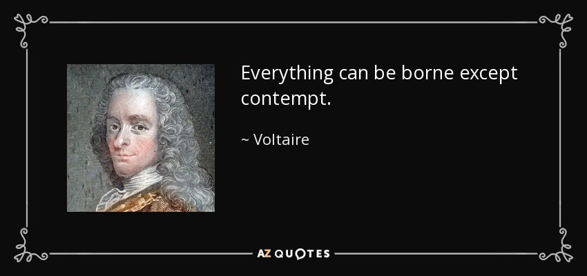 Everything can be borne except contempt. - Voltaire