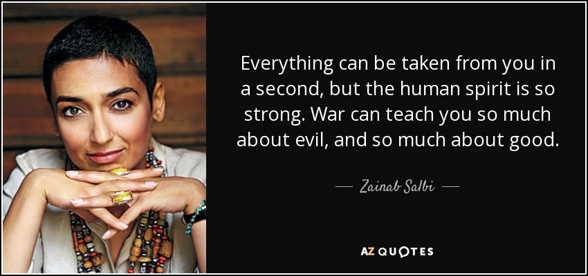 Everything can be taken from you in a second, but the human spirit is so strong. War can teach you so much about evil, and so much about good. - Zainab Salbi