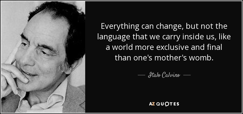 Everything can change, but not the language that we carry inside us, like a world more exclusive and final than one's mother's womb. - Italo Calvino
