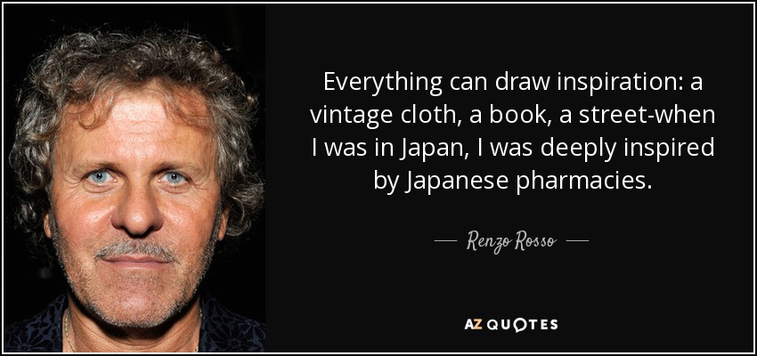 Everything can draw inspiration: a vintage cloth, a book, a street-when I was in Japan, I was deeply inspired by Japanese pharmacies. - Renzo Rosso