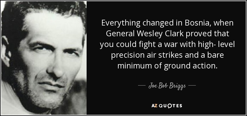 Everything changed in Bosnia, when General Wesley Clark proved that you could fight a war with high- level precision air strikes and a bare minimum of ground action. - Joe Bob Briggs