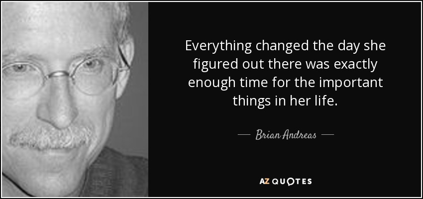 Everything changed the day she figured out there was exactly enough time for the important things in her life. - Brian Andreas