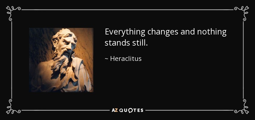 Everything changes and nothing stands still. - Heraclitus