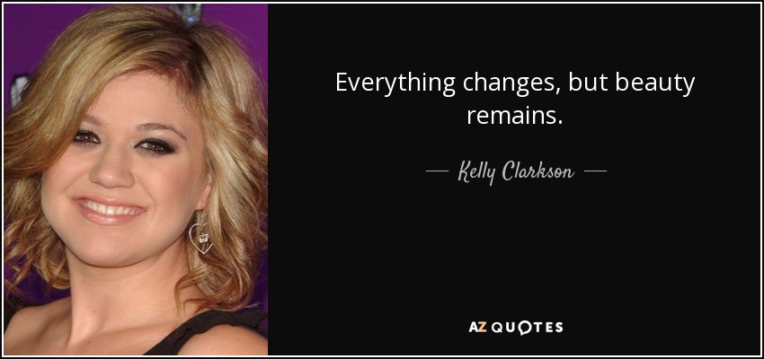 Everything changes, but beauty remains. - Kelly Clarkson