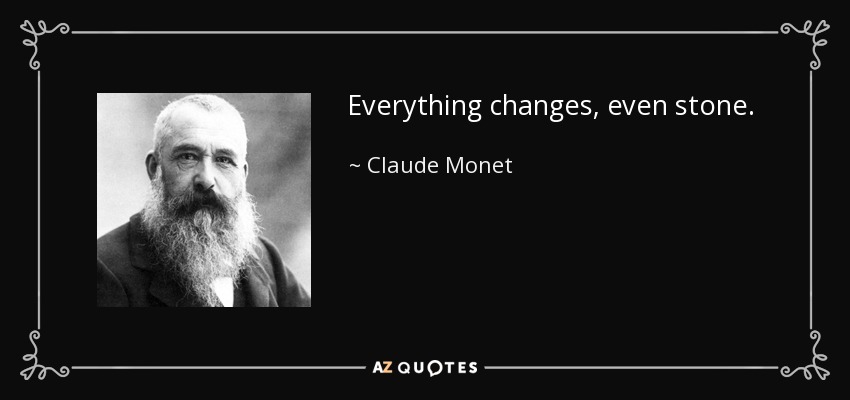 Everything changes, even stone. - Claude Monet