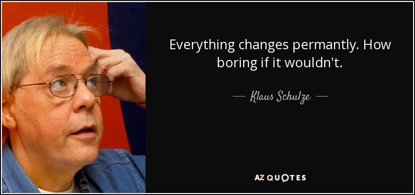 Everything changes permantly. How boring if it wouldn't. - Klaus Schulze